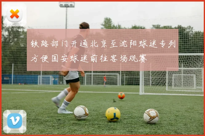 铁路部门开通北京至沈阳球迷专列方便国安球迷前往客场观赛