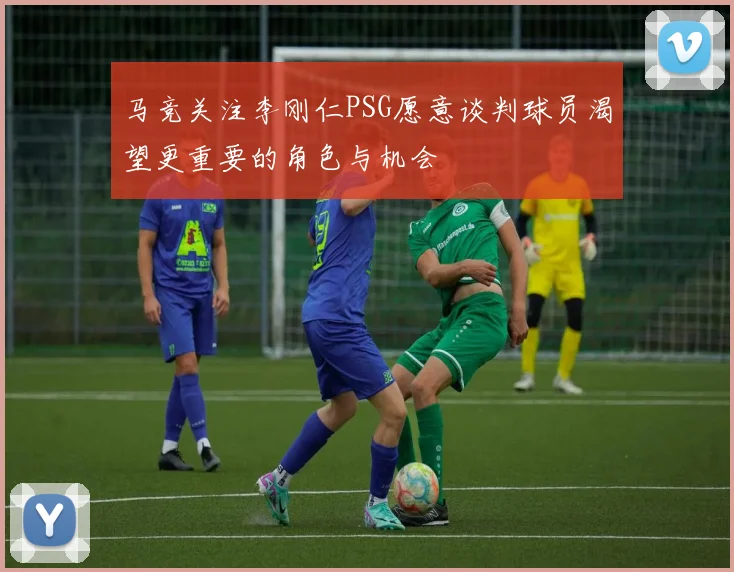 马竞关注李刚仁PSG愿意谈判球员渴望更重要的角色与机会