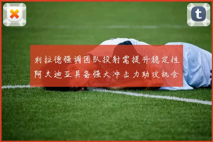 利拉德强调团队投射需提升稳定性阿夫迪亚具备强大冲击力助攻机会
