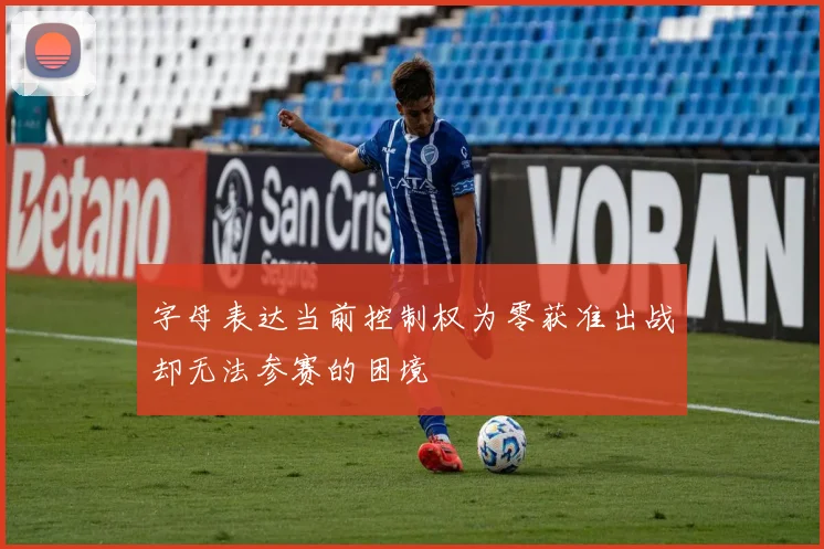 字母表达当前控制权为零获准出战却无法参赛的困境