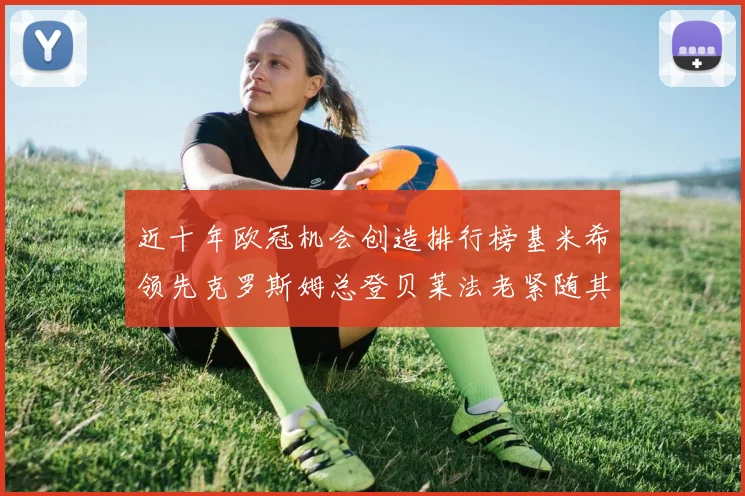 近十年欧冠机会创造排行榜基米希领先克罗斯姆总登贝莱法老紧随其后