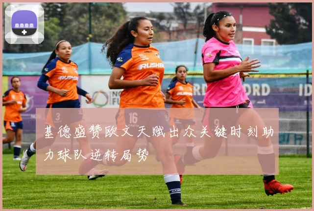 基德盛赞欧文天赋出众关键时刻助力球队逆转局势