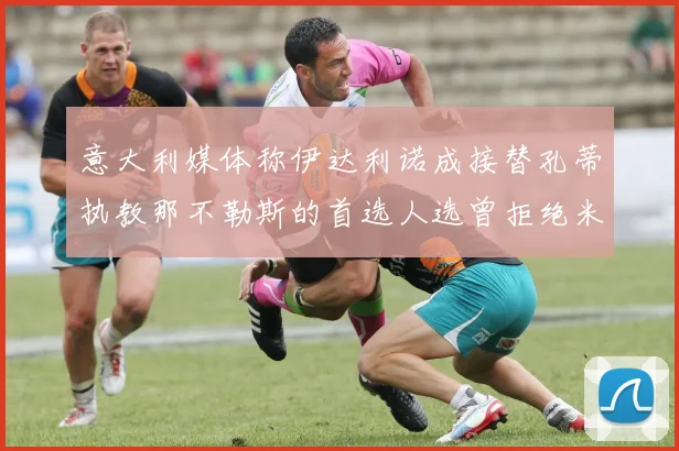 意大利媒体称伊达利诺成接替孔蒂执教那不勒斯的首选人选曾拒绝米兰邀约