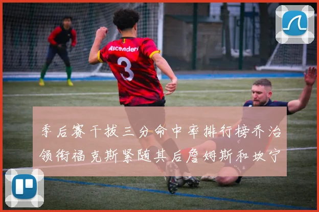 季后赛干拔三分命中率排行榜乔治领衔福克斯紧随其后詹姆斯和坎宁安表现不俗